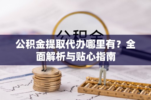 阜阳公积金提取代办哪里有？全面解析与贴心指南