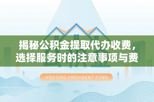 阜阳揭秘公积金提取代办收费，选择服务时的注意事项与费用真相