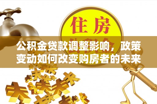 阜阳公积金贷款调整影响，政策变动如何改变购房者的未来？