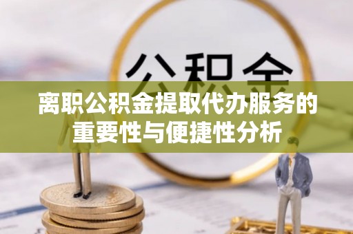 阜阳离职公积金提取代办服务的重要性与便捷性分析