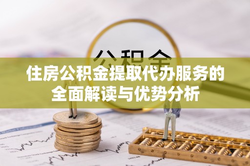 阜阳住房公积金提取代办服务的全面解读与优势分析