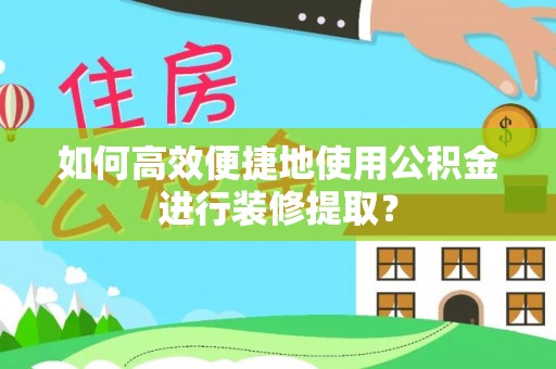 阜阳如何高效便捷地使用公积金进行装修提取？