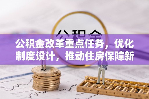 阜阳公积金改革重点任务，优化制度设计，推动住房保障新发展