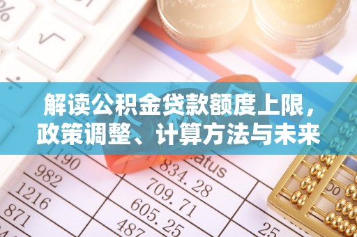 阜阳解读公积金贷款额度上限，政策调整、计算方法与未来趋势