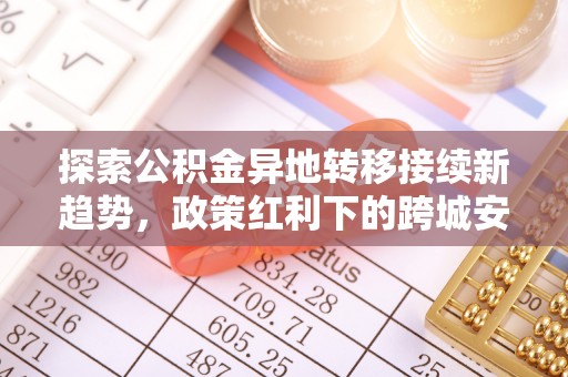 阜阳探索公积金异地转移接续新趋势，政策红利下的跨城安居梦想