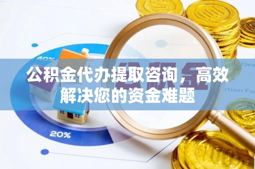 阜阳公积金代办提取咨询，高效解决您的资金难题