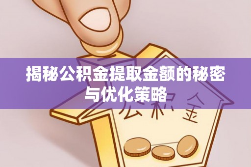 阜阳揭秘公积金提取金额的秘密与优化策略