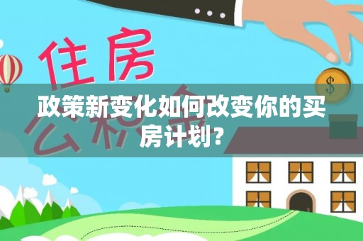 阜阳政策新变化如何改变你的买房计划？