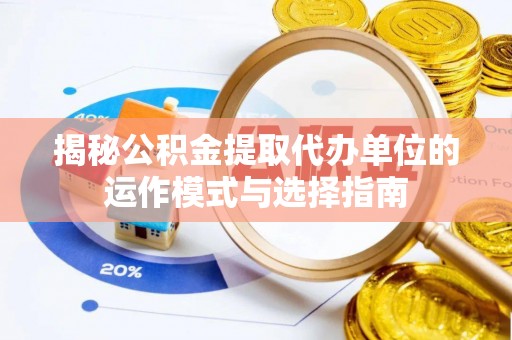 阜阳揭秘公积金提取代办单位的运作模式与选择指南