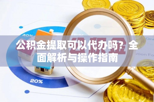 阜阳公积金提取可以代办吗？全面解析与操作指南