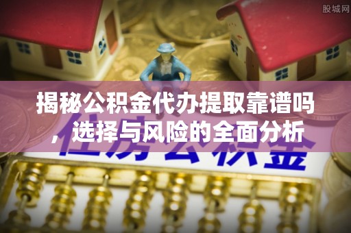 阜阳揭秘公积金代办提取靠谱吗，选择与风险的全面分析