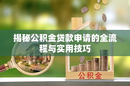 阜阳揭秘公积金贷款申请的全流程与实用技巧