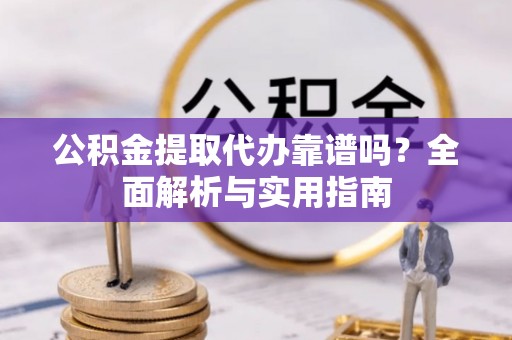 阜阳公积金提取代办靠谱吗？全面解析与实用指南