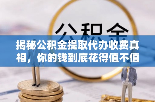 阜阳揭秘公积金提取代办收费真相，你的钱到底花得值不值？