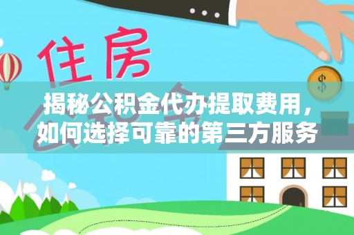 阜阳揭秘公积金代办提取费用，如何选择可靠的第三方服务？