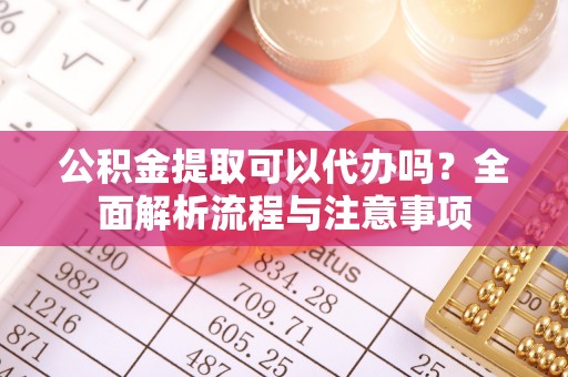 阜阳公积金提取可以代办吗？全面解析流程与注意事项