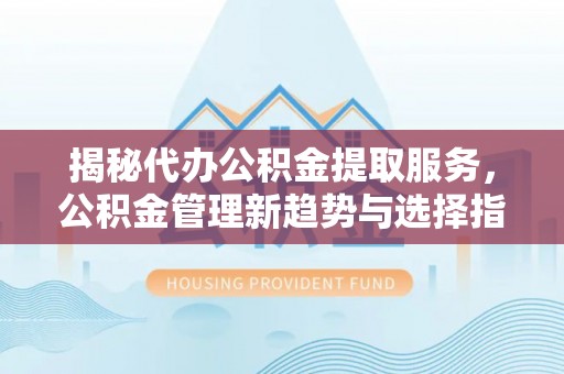 阜阳揭秘代办公积金提取服务，公积金管理新趋势与选择指南
