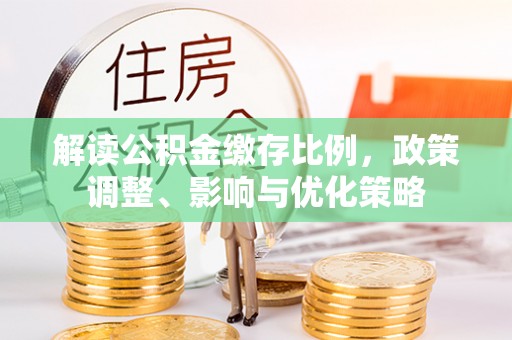阜阳解读公积金缴存比例，政策调整、影响与优化策略