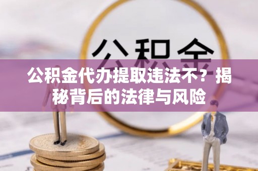阜阳公积金代办提取违法不？揭秘背后的法律与风险