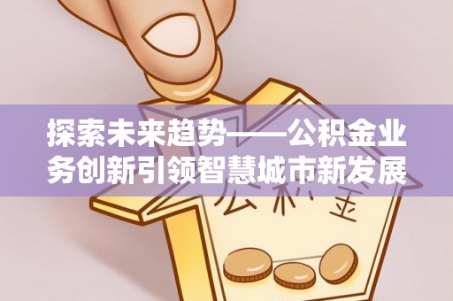 阜阳探索未来趋势——公积金业务创新引领智慧城市新发展