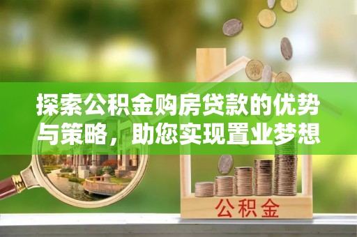 阜阳探索公积金购房贷款的优势与策略，助您实现置业梦想