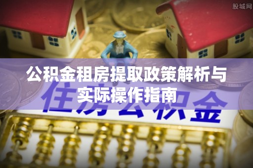 阜阳公积金租房提取政策解析与实际操作指南