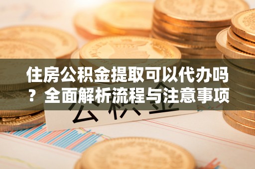 阜阳住房公积金提取可以代办吗？全面解析流程与注意事项