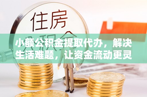 阜阳小额公积金提取代办，解决生活难题，让资金流动更灵活