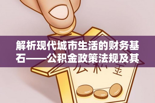 阜阳解析现代城市生活的财务基石——公积金政策法规及其深远影响