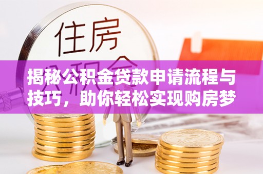 阜阳揭秘公积金贷款申请流程与技巧，助你轻松实现购房梦想