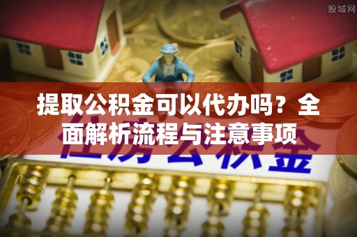 阜阳提取公积金可以代办吗？全面解析流程与注意事项
