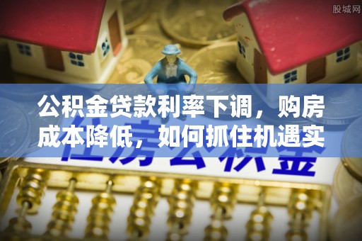 阜阳公积金贷款利率下调，购房成本降低，如何抓住机遇实现安居梦想？