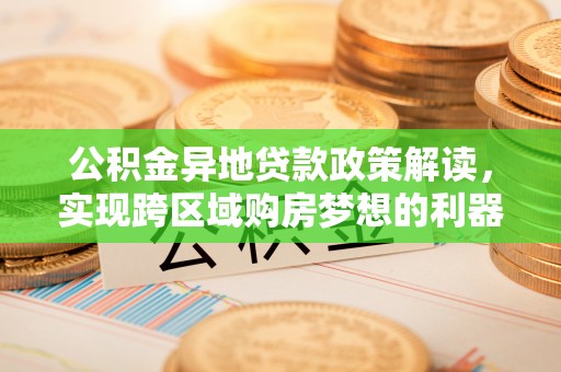 阜阳公积金异地贷款政策解读，实现跨区域购房梦想的利器