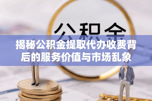 阜阳揭秘公积金提取代办收费背后的服务价值与市场乱象