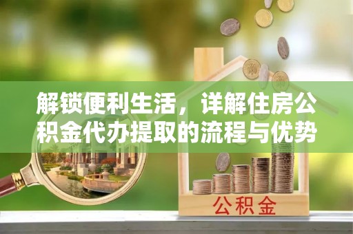 阜阳解锁便利生活，详解住房公积金代办提取的流程与优势