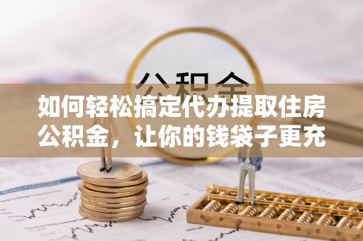 阜阳如何轻松搞定代办提取住房公积金，让你的钱袋子更充实