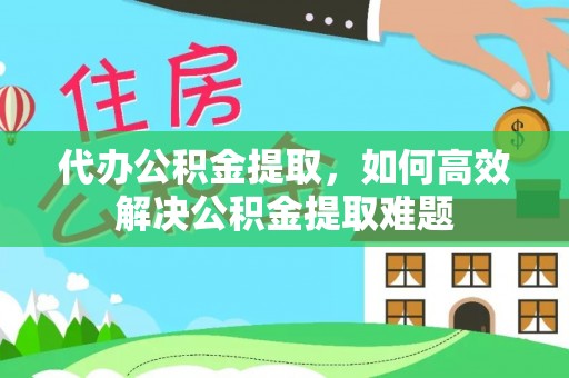 阜阳代办公积金提取，如何高效解决公积金提取难题