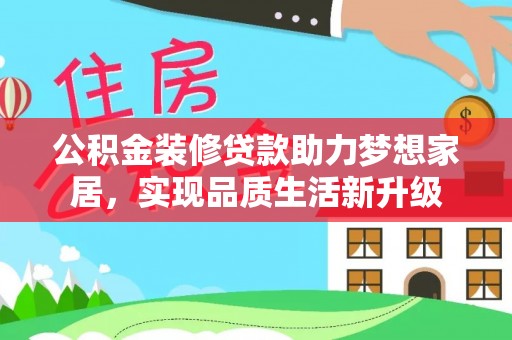 阜阳公积金装修贷款助力梦想家居，实现品质生活新升级