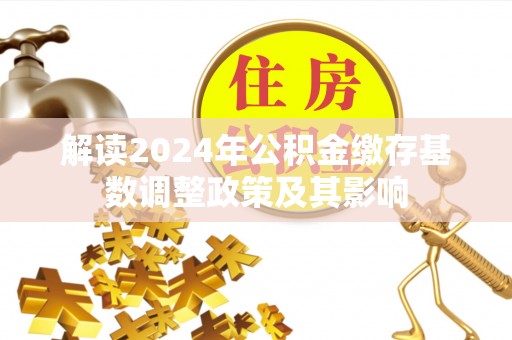 阜阳解读2024年公积金缴存基数调整政策及其影响