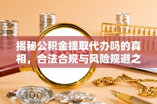 阜阳揭秘公积金提取代办吗的真相，合法合规与风险规避之道
