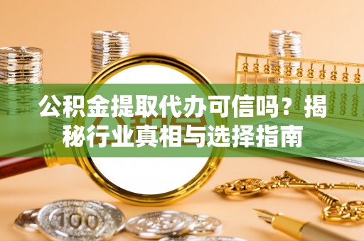 阜阳公积金提取代办可信吗？揭秘行业真相与选择指南