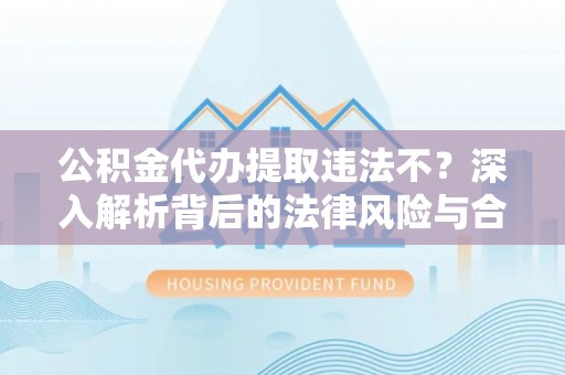 阜阳公积金代办提取违法不？深入解析背后的法律风险与合规路径