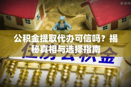 阜阳公积金提取代办可信吗？揭秘真相与选择指南