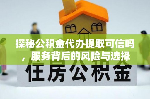 阜阳探秘公积金代办提取可信吗，服务背后的风险与选择