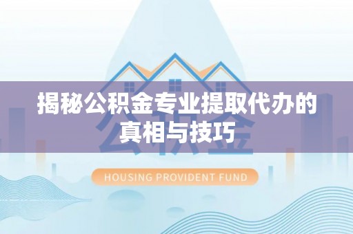 阜阳揭秘公积金专业提取代办的真相与技巧