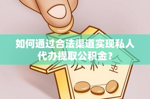阜阳如何通过合法渠道实现私人代办提取公积金？