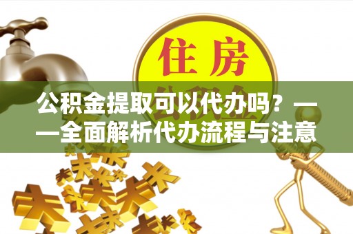 阜阳公积金提取可以代办吗？——全面解析代办流程与注意事项