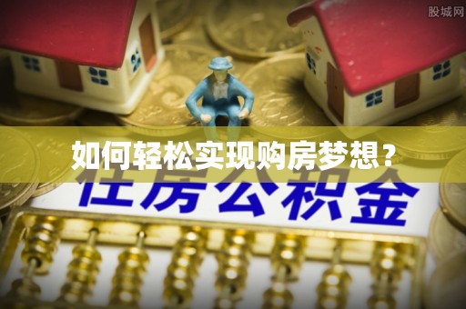 阜阳如何轻松实现购房梦想？