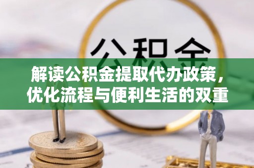 阜阳解读公积金提取代办政策，优化流程与便利生活的双重保障